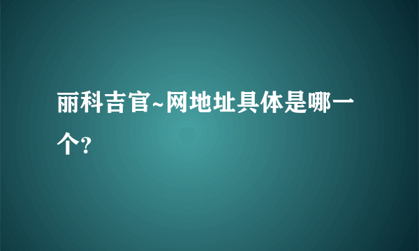 丽科吉官~网地址具体是哪一个？