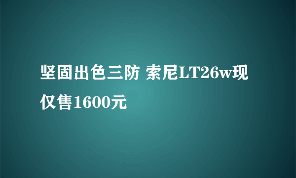 坚固出色三防 索尼LT26w现仅售1600元