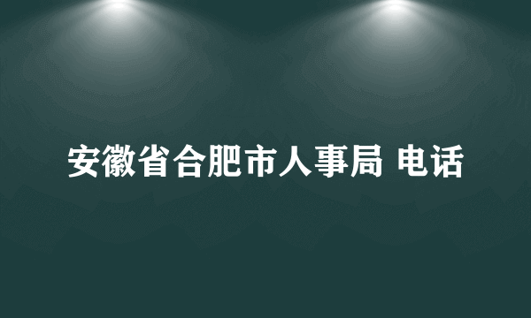 安徽省合肥市人事局 电话