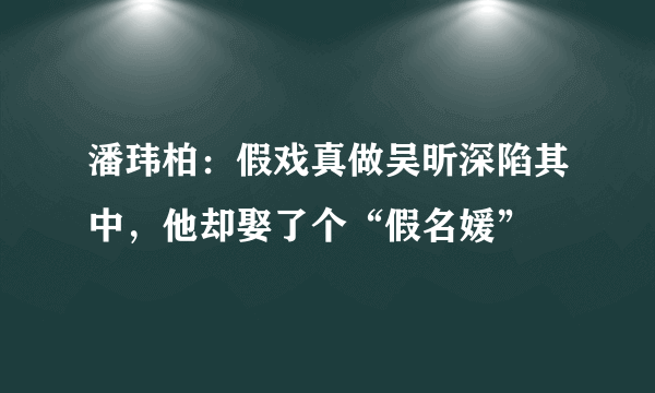 潘玮柏：假戏真做吴昕深陷其中，他却娶了个“假名媛”