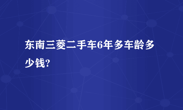 东南三菱二手车6年多车龄多少钱?