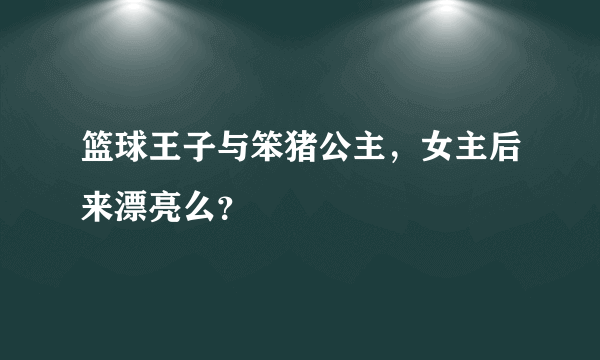 篮球王子与笨猪公主，女主后来漂亮么？