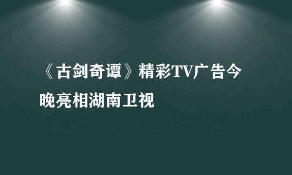 《古剑奇谭》精彩TV广告今晚亮相湖南卫视