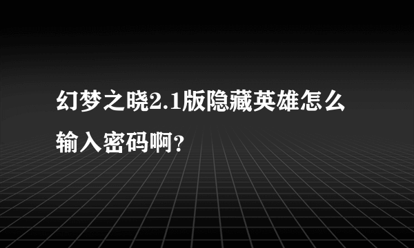 幻梦之晓2.1版隐藏英雄怎么输入密码啊？