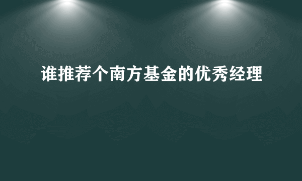 谁推荐个南方基金的优秀经理