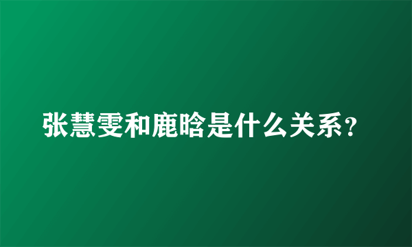 张慧雯和鹿晗是什么关系？