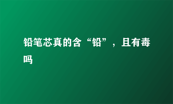 铅笔芯真的含“铅”，且有毒吗