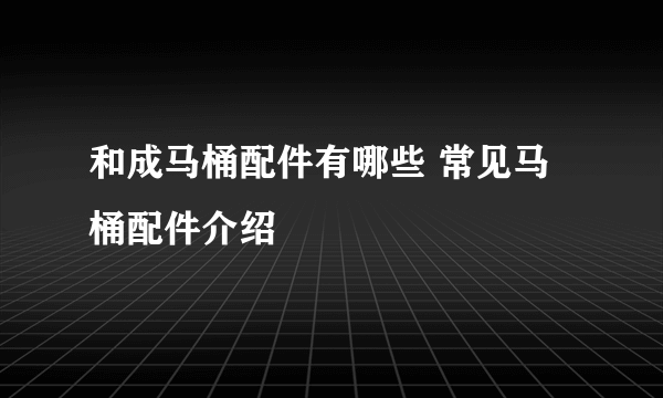 和成马桶配件有哪些 常见马桶配件介绍