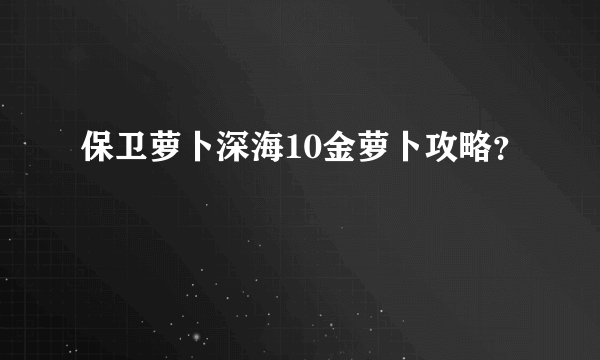 保卫萝卜深海10金萝卜攻略？