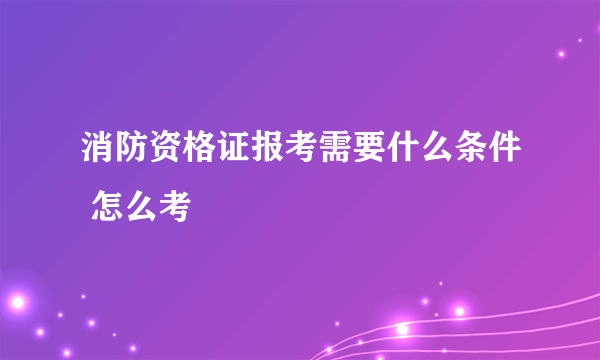 消防资格证报考需要什么条件 怎么考