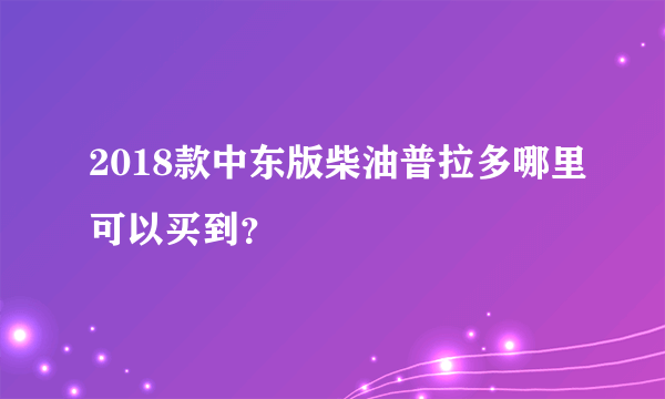 2018款中东版柴油普拉多哪里可以买到？