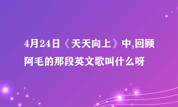 4月24日《天天向上》中,回顾阿毛的那段英文歌叫什么呀