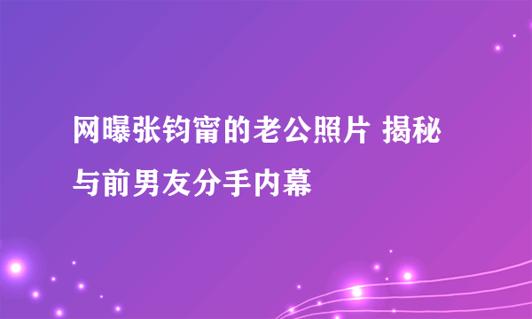 网曝张钧甯的老公照片 揭秘与前男友分手内幕