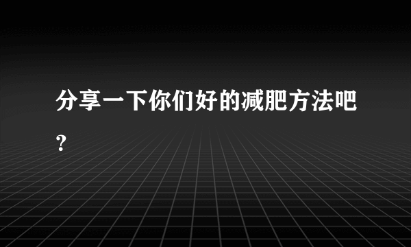 分享一下你们好的减肥方法吧？