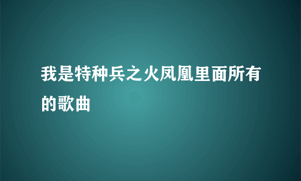 我是特种兵之火凤凰里面所有的歌曲