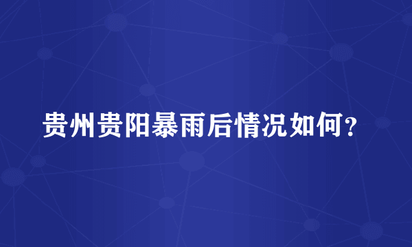 贵州贵阳暴雨后情况如何？