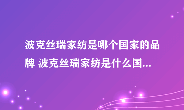 波克丝瑞家纺是哪个国家的品牌 波克丝瑞家纺是什么国家的品牌