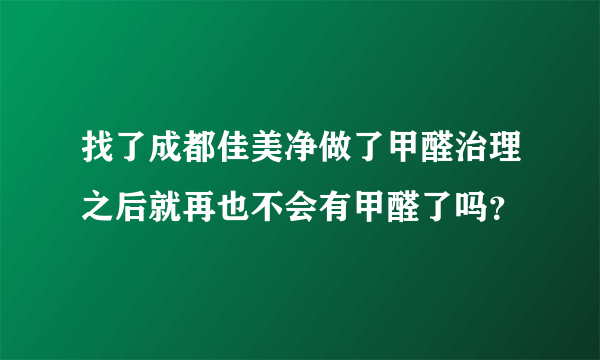 找了成都佳美净做了甲醛治理之后就再也不会有甲醛了吗？