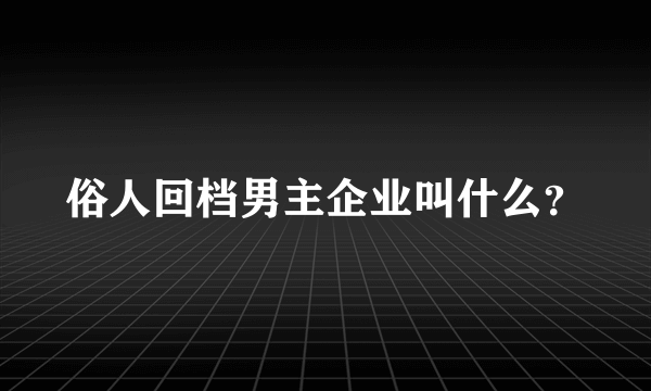 俗人回档男主企业叫什么？