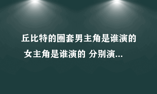 丘比特的圈套男主角是谁演的 女主角是谁演的 分别演谁 谁能告诉我？