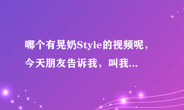 哪个有晃奶Style的视频呢，今天朋友告诉我，叫我去看看，哪位发给我一下嘛，