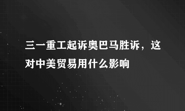 三一重工起诉奥巴马胜诉，这对中美贸易用什么影响