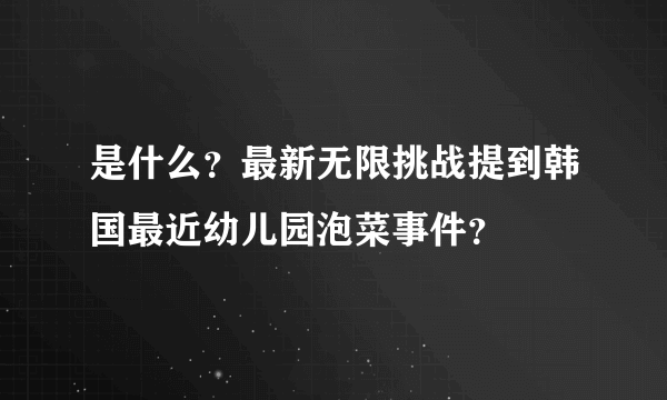 是什么？最新无限挑战提到韩国最近幼儿园泡菜事件？