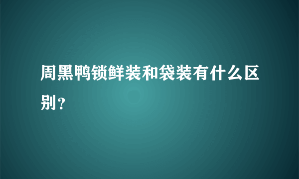 周黑鸭锁鲜装和袋装有什么区别？