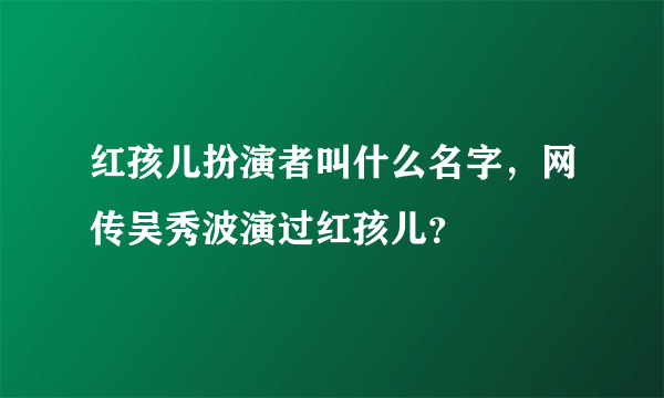 红孩儿扮演者叫什么名字，网传吴秀波演过红孩儿？