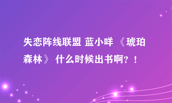 失恋阵线联盟 蓝小咩 《琥珀森林》 什么时候出书啊？！