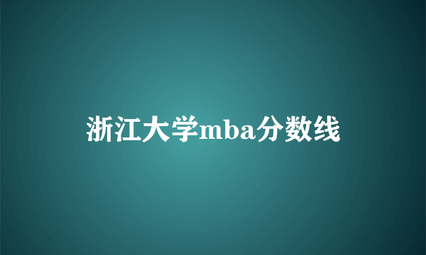 浙江大学mba分数线