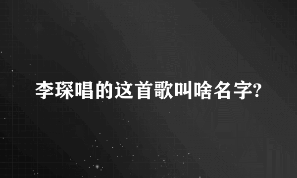 李琛唱的这首歌叫啥名字?