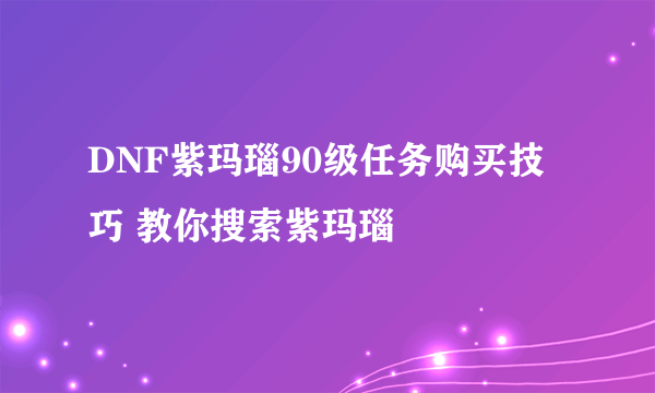 DNF紫玛瑙90级任务购买技巧 教你搜索紫玛瑙