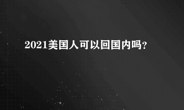 2021美国人可以回国内吗？