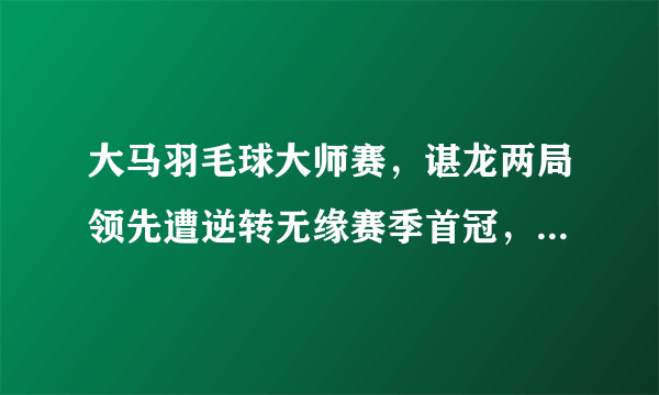 大马羽毛球大师赛，谌龙两局领先遭逆转无缘赛季首冠，你怎么看这场比赛？