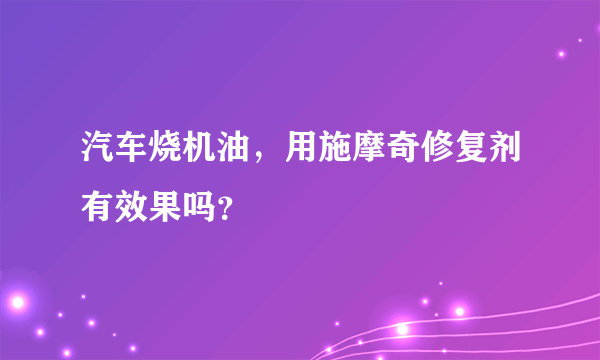 汽车烧机油，用施摩奇修复剂有效果吗？