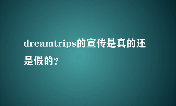 dreamtrips的宣传是真的还是假的？