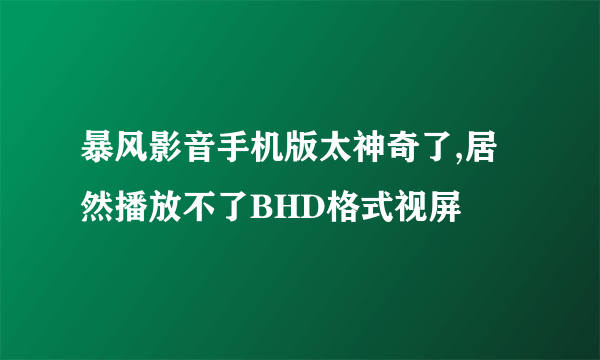 暴风影音手机版太神奇了,居然播放不了BHD格式视屏