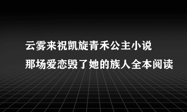 云雾来祝凯旋青禾公主小说 那场爱恋毁了她的族人全本阅读