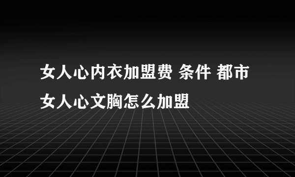 女人心内衣加盟费 条件 都市女人心文胸怎么加盟