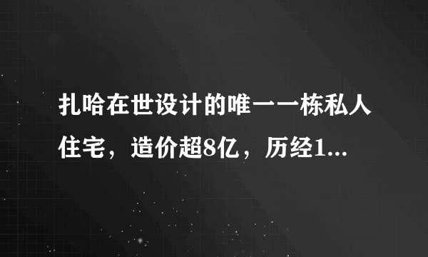 扎哈在世设计的唯一一栋私人住宅，造价超8亿，历经10年，终于完工！