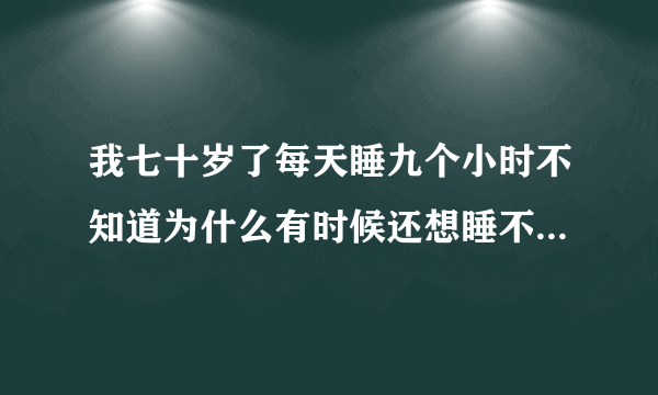 我七十岁了每天睡九个小时不知道为什么有时候还想睡不知道好下好