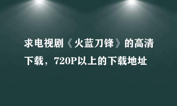 求电视剧《火蓝刀锋》的高清下载，720P以上的下载地址