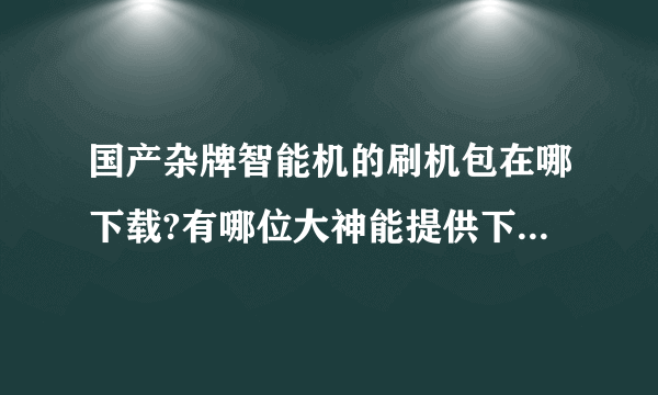 国产杂牌智能机的刷机包在哪下载?有哪位大神能提供下网站吗?