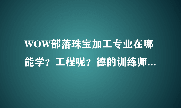 WOW部落珠宝加工专业在哪能学？工程呢？德的训练师只有雷霆涯有？