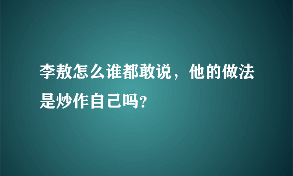 李敖怎么谁都敢说，他的做法是炒作自己吗？