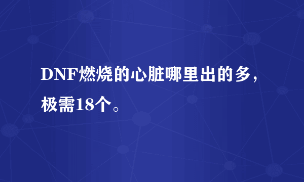 DNF燃烧的心脏哪里出的多，极需18个。