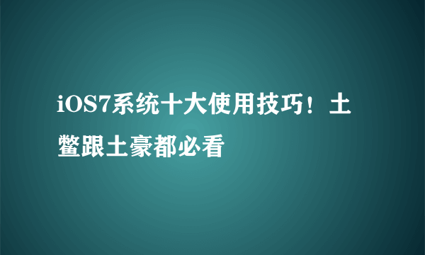 iOS7系统十大使用技巧！土鳖跟土豪都必看