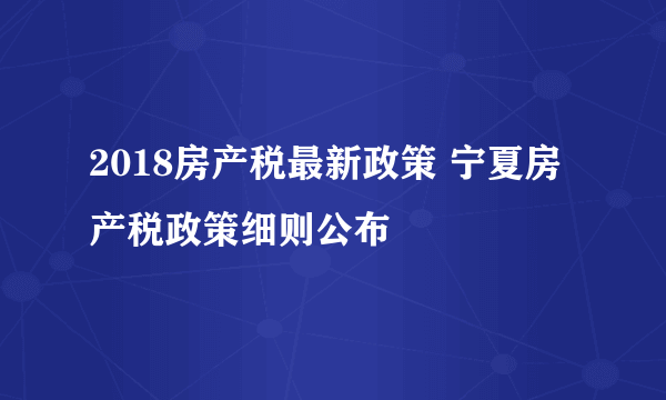 2018房产税最新政策 宁夏房产税政策细则公布