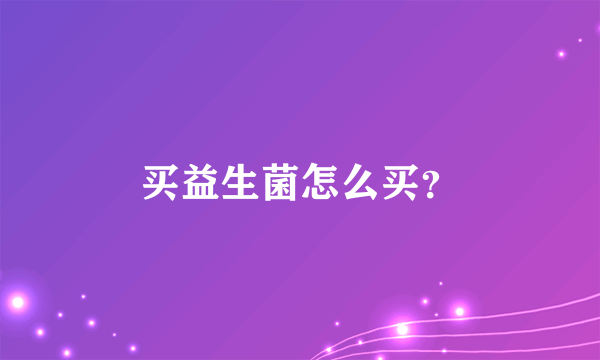 买益生菌怎么买？